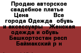 Продаю авторское свадебное платье › Цена ­ 14 400 - Все города Одежда, обувь и аксессуары » Женская одежда и обувь   . Башкортостан респ.,Баймакский р-н